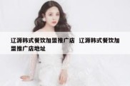 辽源韩式餐饮加盟推广店  辽源韩式餐饮加盟推广店地址