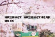 讲真短视频运营  讲真短视频运营课程高阶课有用吗