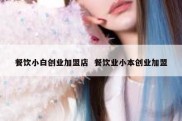 餐饮小白创业加盟店  餐饮业小本创业加盟