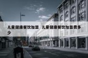儿童健康餐饮加盟  儿童健康餐饮加盟费多少