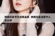 陕西抖音号代运营品类  陕西抖音运营中心怎么样