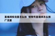 直播间投流量怎么投  视频号直播间怎么推广流量