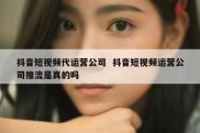 抖音短视频代运营公司  抖音短视频运营公司推流是真的吗