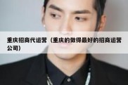 重庆招商代运营（重庆的做得最好的招商运营公司）