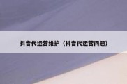 抖音代运营维护（抖音代运营问题）