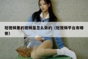短视频里的视频是怎么做的（短视频平台有哪些）