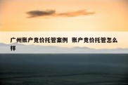 广州账户竞价托管案例  账户竞价托管怎么样
