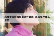 风味餐饮招商加盟条件要求  风味餐厅什么意思