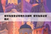 餐饮加盟营运管理办法细则  餐饮加盟运营模式