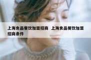 上海食品餐饮加盟招商  上海食品餐饮加盟招商条件