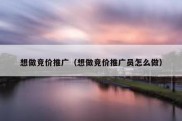 想做竞价推广（想做竞价推广员怎么做）