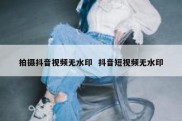 拍摄抖音视频无水印  抖音短视频无水印