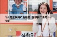 什么是互联网广告运营  互联网广告是什么行业