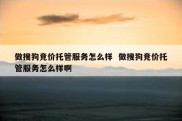 做搜狗竞价托管服务怎么样  做搜狗竞价托管服务怎么样啊