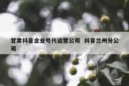 甘肃抖音企业号代运营公司  抖音兰州分公司