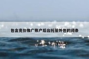 包含竞价推广账户后台托管外包的词条