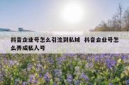抖音企业号怎么引流到私域  抖音企业号怎么弄成私人号