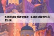 无货源短视频运营变现  无货源短视频电商怎么做