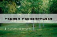 广告代理单位  广告代理单位在市场关系中
