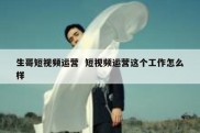 生哥短视频运营  短视频运营这个工作怎么样