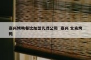 嘉兴烤鸭餐饮加盟代理公司  嘉兴 北京烤鸭