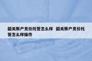 韶关账户竞价托管怎么样  韶关账户竞价托管怎么样操作