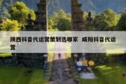 陕西抖音代运营策划选哪家  咸阳抖音代运营