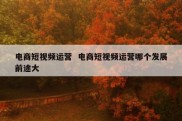 电商短视频运营  电商短视频运营哪个发展前途大