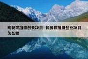 找餐饮加盟创业项目  找餐饮加盟创业项目怎么做