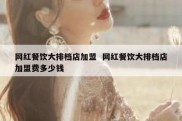 网红餐饮大排档店加盟  网红餐饮大排档店加盟费多少钱