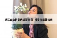 浙江企业抖音代运营收费  抖音代运营杭州