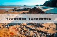 千元以内餐饮加盟  千元以内餐饮加盟店