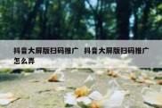 抖音大屏版扫码推广  抖音大屏版扫码推广怎么弄
