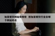 加盟餐饮网站有哪些  想加盟餐饮行业去哪个网站好点