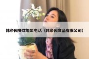 韩帝园餐饮加盟电话（韩帝园食品有限公司）