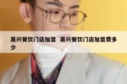 嘉兴餐饮门店加盟  嘉兴餐饮门店加盟费多少