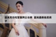 韶关竞价托管案例公示网  韶关最新拍卖房子