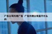 广告公司代理广告  广告代理公司是干什么的