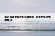 临沂加盟餐饮烘焙店有哪些  临沂烘焙培训哪家好