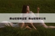 佛山短视频运营  佛山短视频公司