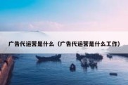广告代运营是什么（广告代运营是什么工作）