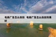 电商广告怎么投放  电商广告怎么投放效果好