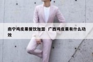 南宁鸡皮果餐饮加盟  广西鸡皮果有什么功效