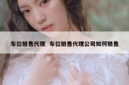 车位销售代理  车位销售代理公司如何销售
