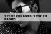 竞价托管之关键词出价策略  竞价推广关键词出价技巧