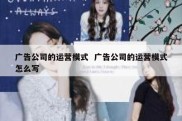 广告公司的运营模式  广告公司的运营模式怎么写