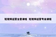 短视频运营全套课程  短视频运营专业课程