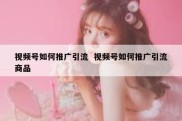 视频号如何推广引流  视频号如何推广引流商品