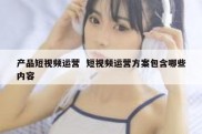 产品短视频运营  短视频运营方案包含哪些内容