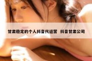 甘肃稳定的个人抖音代运营  抖音甘肃公司